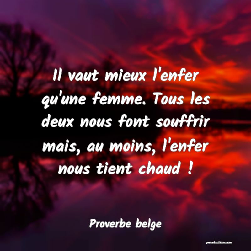  Il vaut mieux l'enfer qu'une femme. Tous les deux nous font souffrir mais, au moins, l'enfer nous tient chaud !