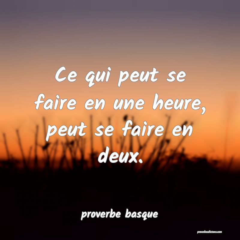  Ce qui peut se faire en une heure, peut se faire en deux.
