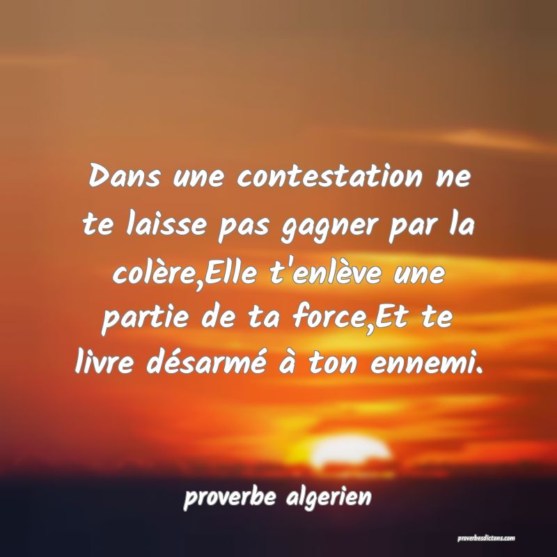  Dans une contestation ne te laisse pas gagner par la colère,Elle t'enlève une partie de ta force,Et te livre désarmé à ton ennemi.