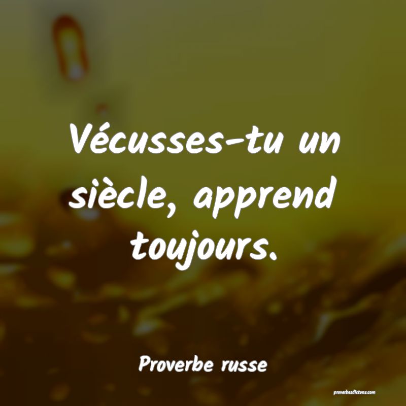  Vécusses-tu un siècle, apprend toujours.