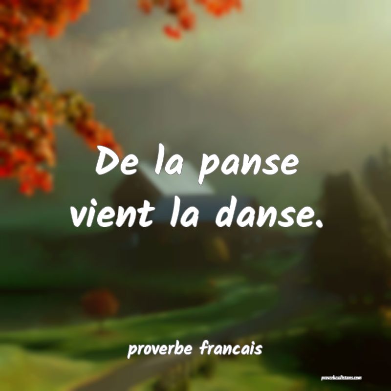  De la panse vient la danse.
