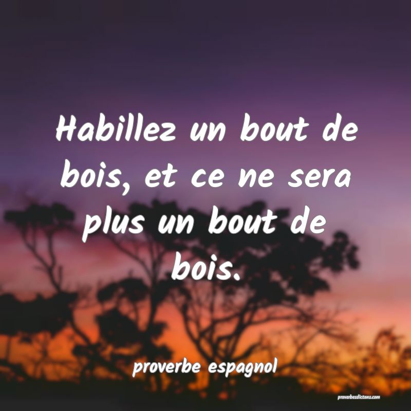  Habillez un bout de bois, et ce ne sera plus un bout de bois.