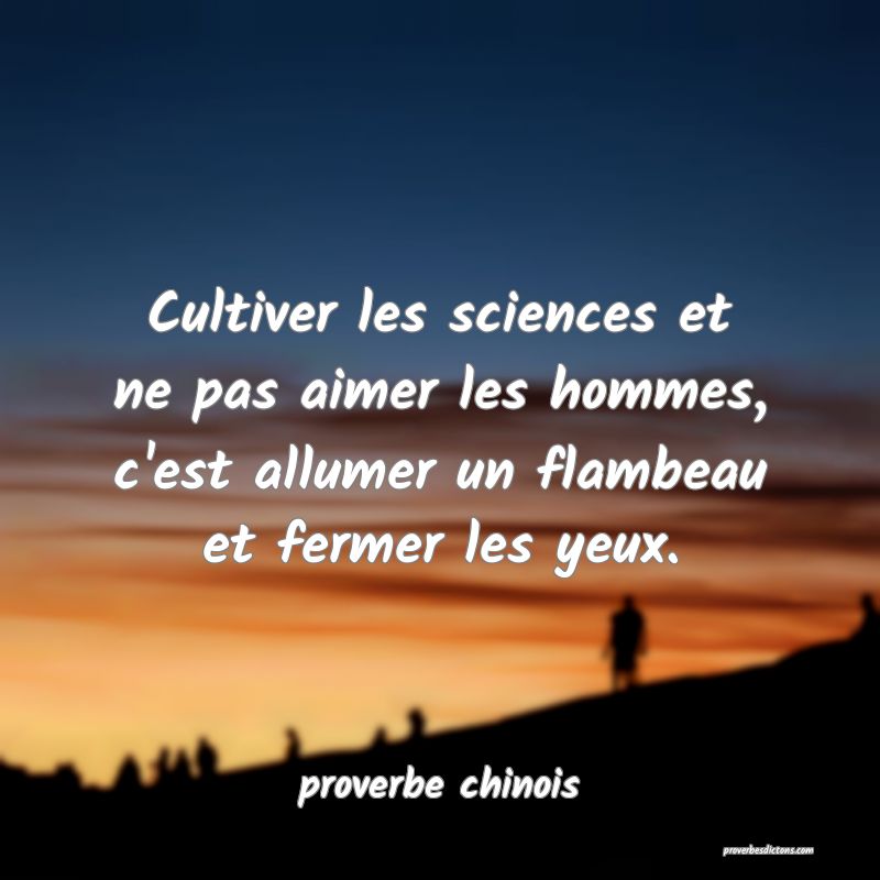  Cultiver les sciences et ne pas aimer les hommes, c'est allumer un flambeau et fermer les yeux.