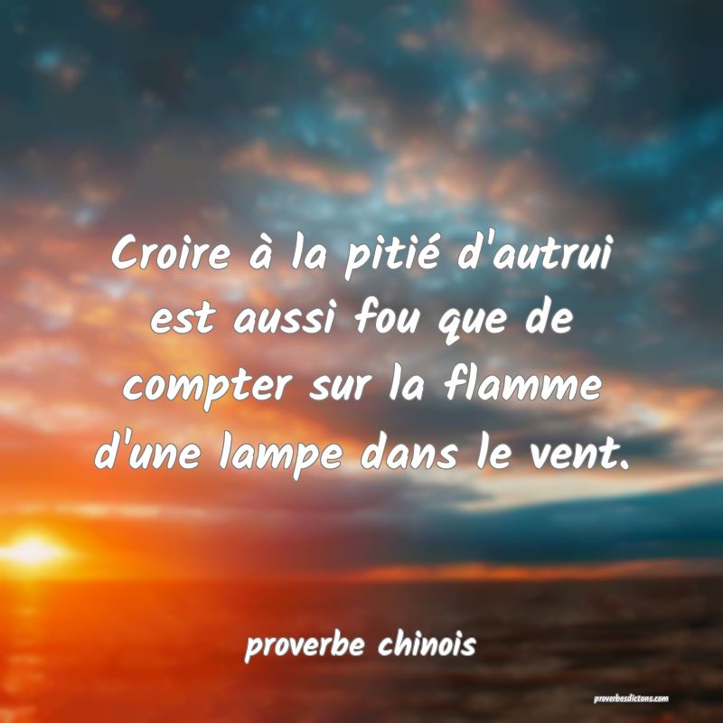  Croire à la pitié d'autrui est aussi fou que de compter sur la flamme d'une lampe dans le vent.