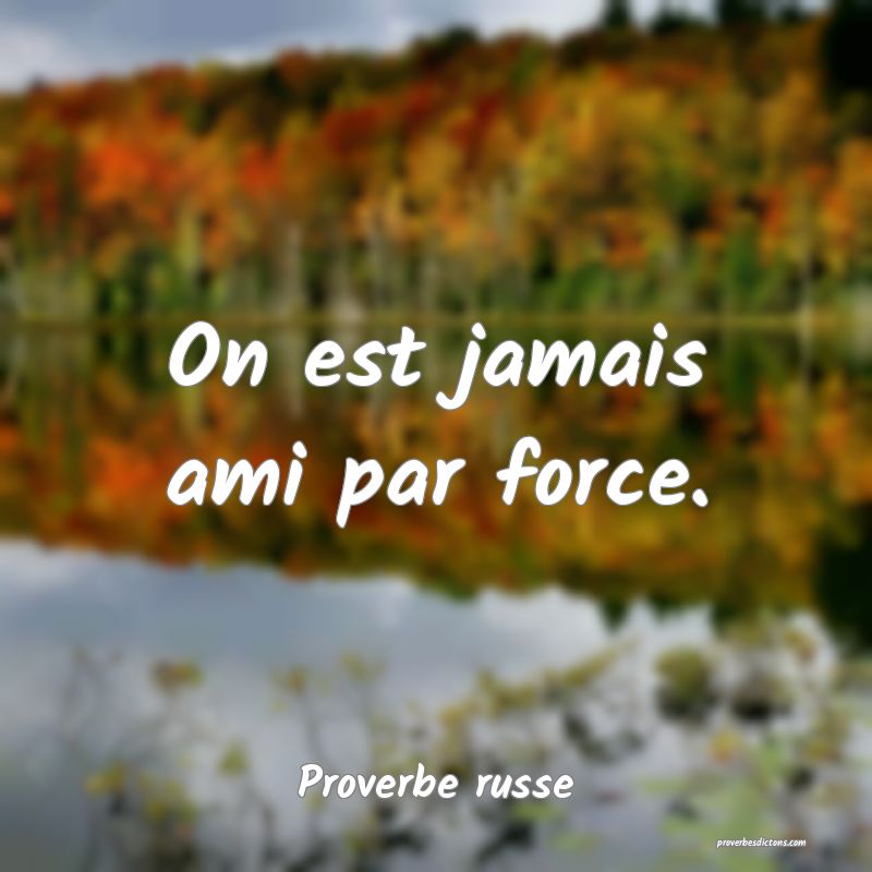  On est jamais ami par force.