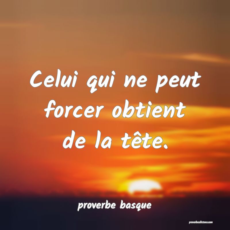  Celui qui ne peut forcer obtient de la tête.