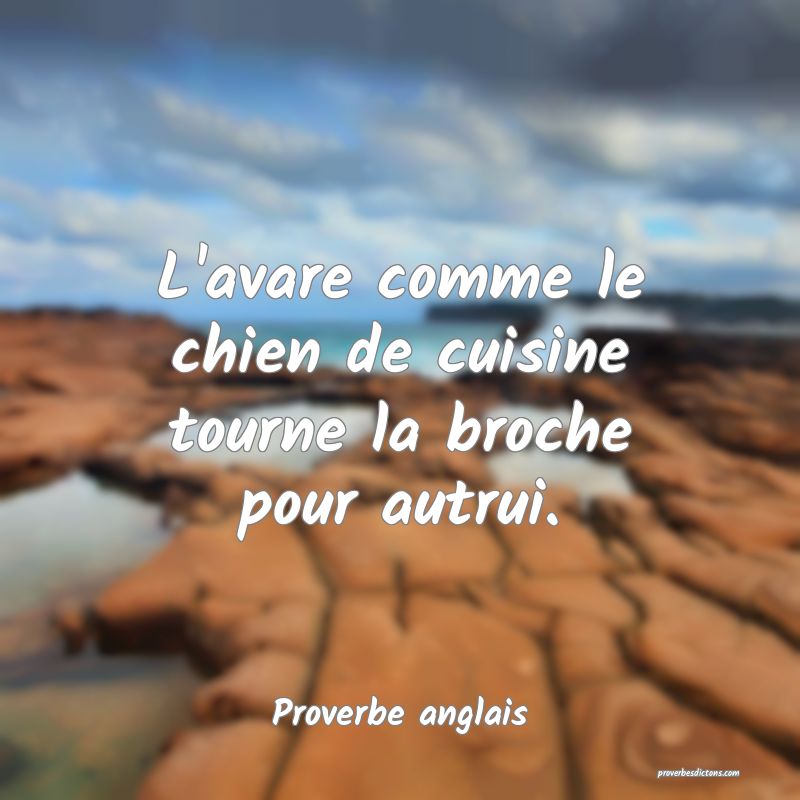  L'avare comme le chien de cuisine tourne la broche pour autrui.