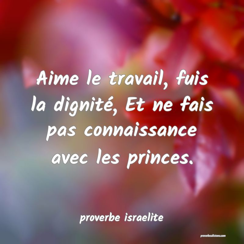  Aime le travail, fuis la dignité, Et ne fais pas connaissance avec les princes.