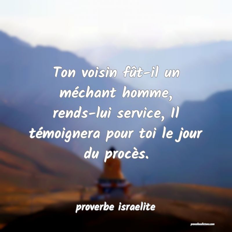  Ton voisin fût-il un méchant homme, rends-lui service, Il témoignera pour toi le jour du procès.