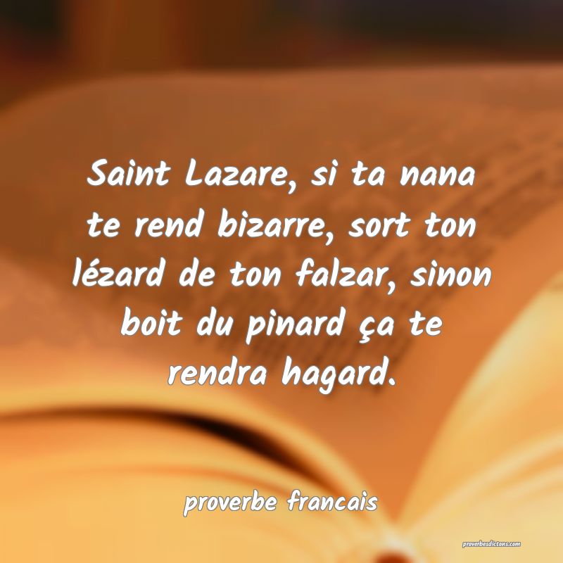  Saint Lazare, si ta nana te rend bizarre, sort ton lézard de ton falzar, sinon boit du pinard ça te rendra hagard.