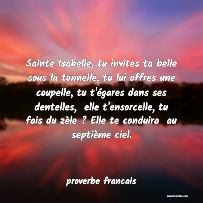 Sainte Isabelle, tu invites ta belle sous la tonnelle, tu lui offres une coupelle, tu t'égares dans ses dentelles,  elle t'ensorcelle, tu fais du zèle ? Elle te conduira  au septième ciel.