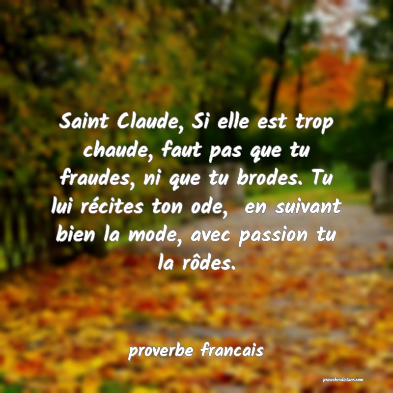  Saint Claude, Si elle est trop chaude, faut pas que tu fraudes, ni que tu brodes. Tu lui récites ton ode,  en suivant bien la mode, avec passion tu la rôdes.