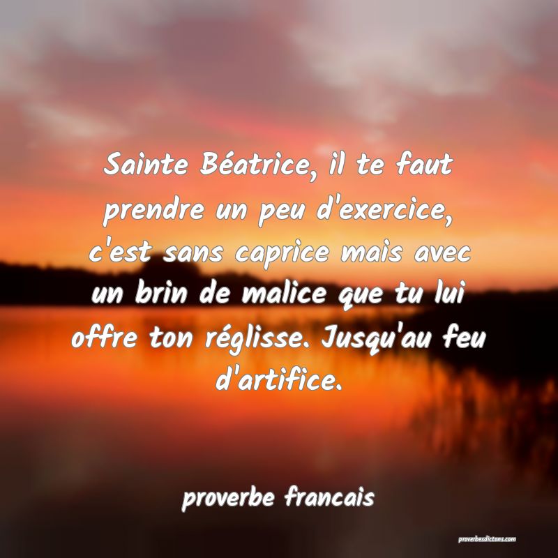 Sainte Béatrice, il te faut prendre un peu d'exercice, c'est sans caprice mais avec un brin de malice que tu lui offre ton réglisse. Jusqu'au feu d'artifice.
