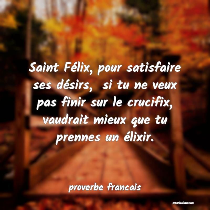  Saint Félix, pour satisfaire ses désirs,  si tu ne veux pas finir sur le crucifix, vaudrait mieux que tu prennes un élixir.