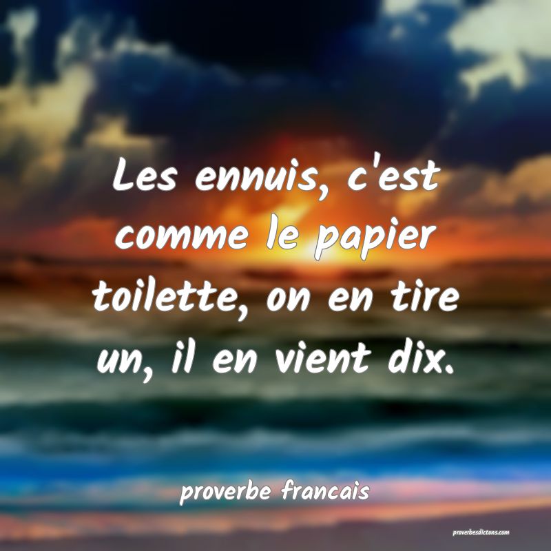  Les ennuis, c'est comme le papier toilette, on en tire un, il en vient dix.