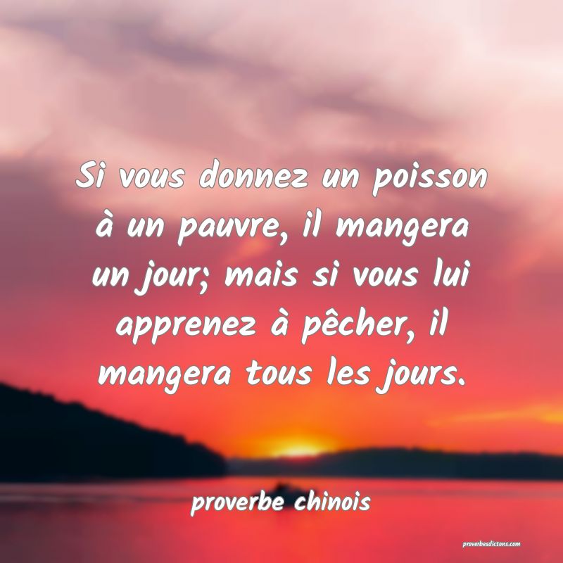  Si vous donnez un poisson à un pauvre, il mangera un jour; mais si vous lui apprenez à pêcher, il mangera tous les jours.