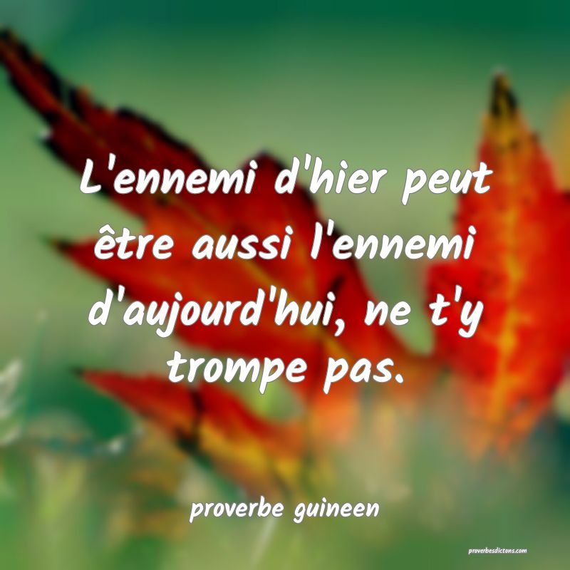  L'ennemi d'hier peut être aussi l'ennemi d'aujourd'hui, ne t'y trompe pas.