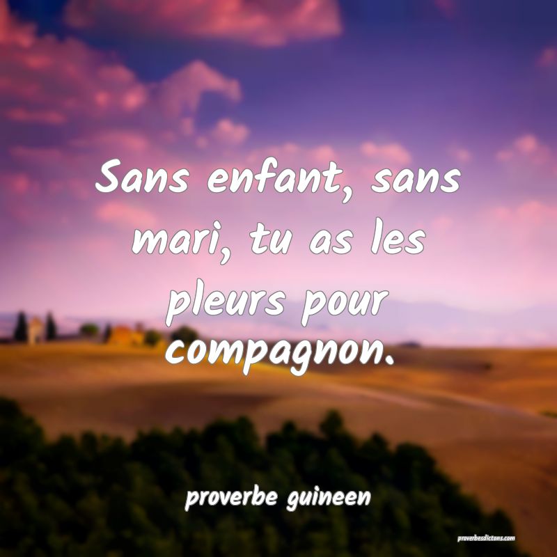  Sans enfant, sans mari, tu as les pleurs pour compagnon.