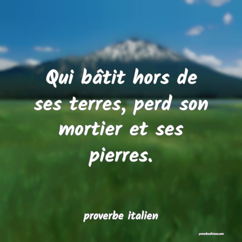  Qui bâtit hors de ses terres, perd son mortier et ses pierres.