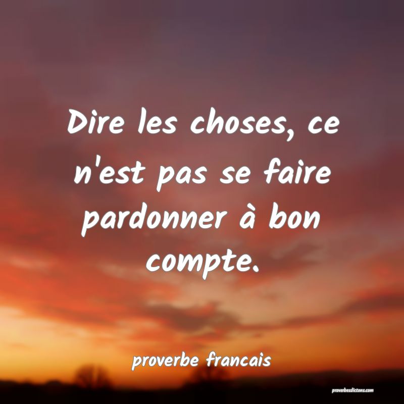  Dire les choses, ce n'est pas se faire pardonner à bon compte.