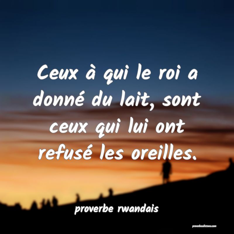  Ceux à qui le roi a donné du lait, sont ceux qui lui ont refusé les oreilles.