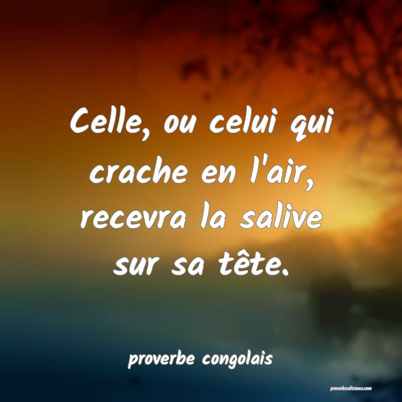  Celle, ou celui qui crache en l'air, recevra la salive sur sa tête.
