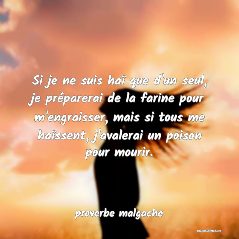  Si je ne suis haï que d'un seul, je préparerai de la farine pour m'engraisser, mais si tous me haïssent, j'avalerai un poison pour mourir.