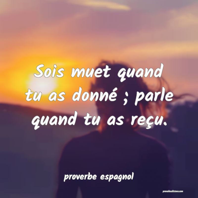  Sois muet quand tu as donné ; parle quand tu as reçu.