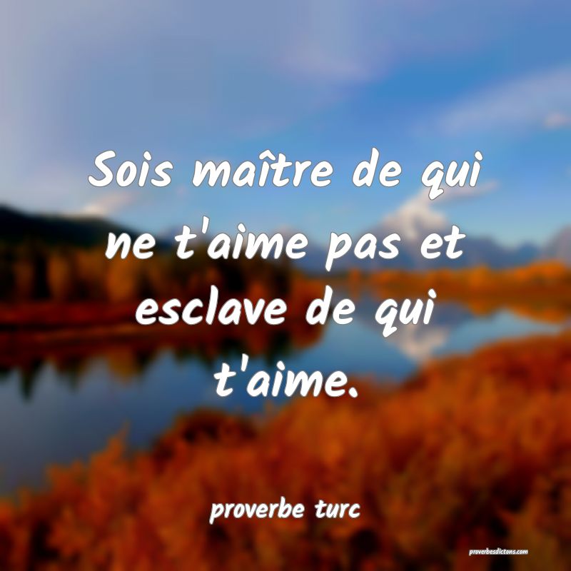  Sois maître de qui ne t'aime pas et esclave de qui t'aime.