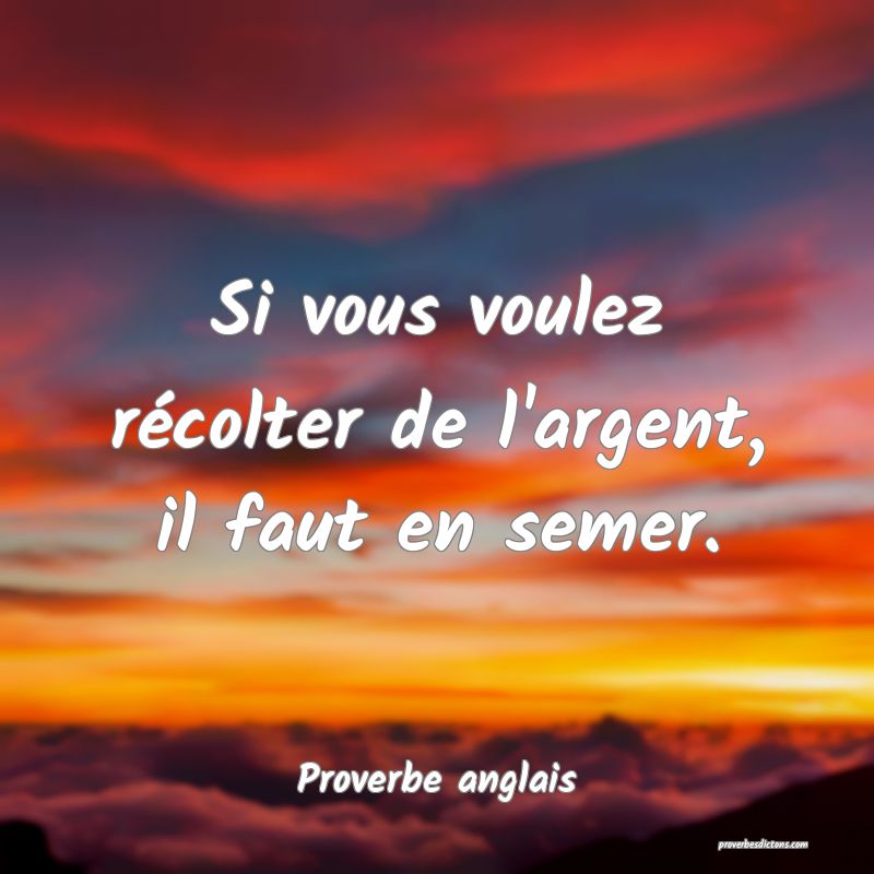  Si vous voulez récolter de l'argent, il faut en semer.
