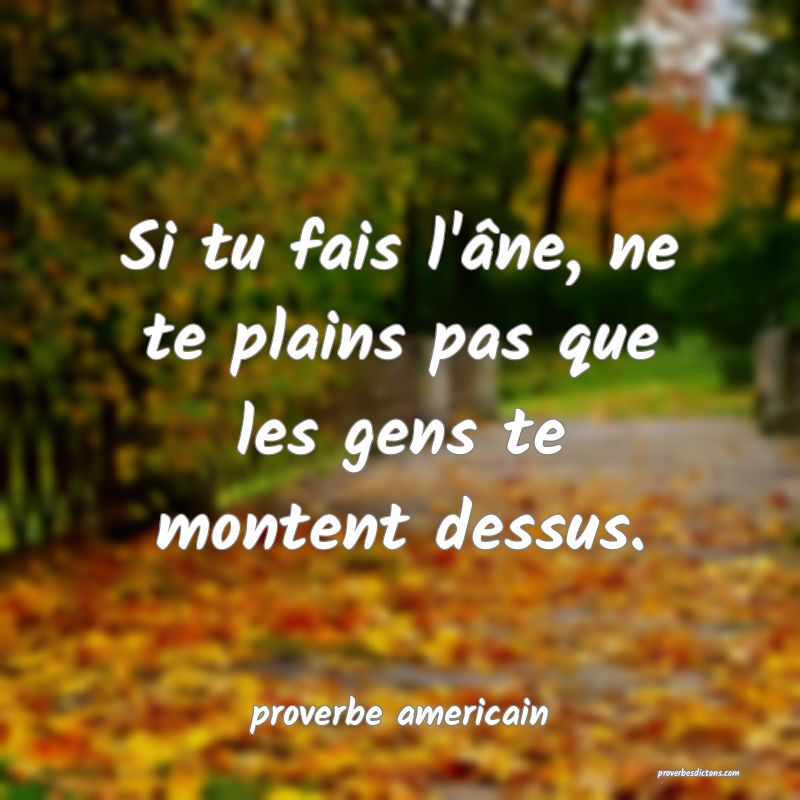  Si tu fais l'âne, ne te plains pas que les gens te montent dessus.
