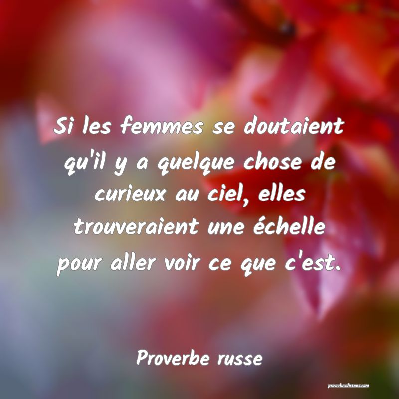  Si les femmes se doutaient qu'il y a quelque chose de curieux au ciel, elles trouveraient une échelle pour aller voir ce que c'est.