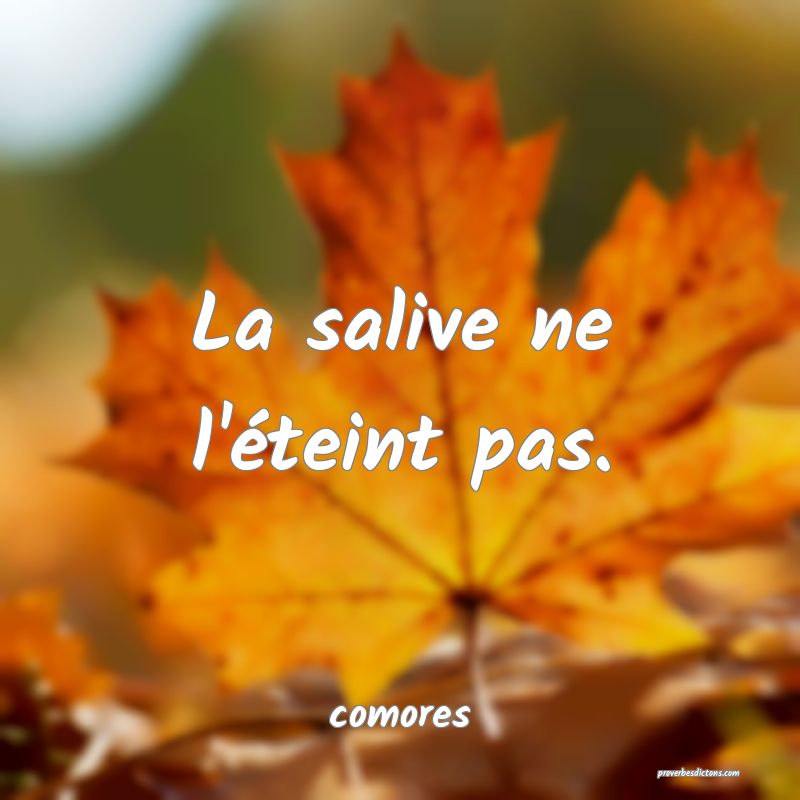  La salive ne l'éteint pas.