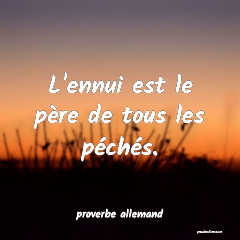  L'ennui est le père de tous les péchés.