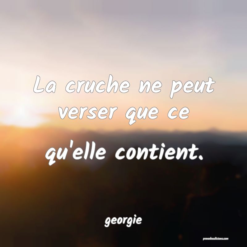  La cruche ne peut verser que ce qu'elle contient.
