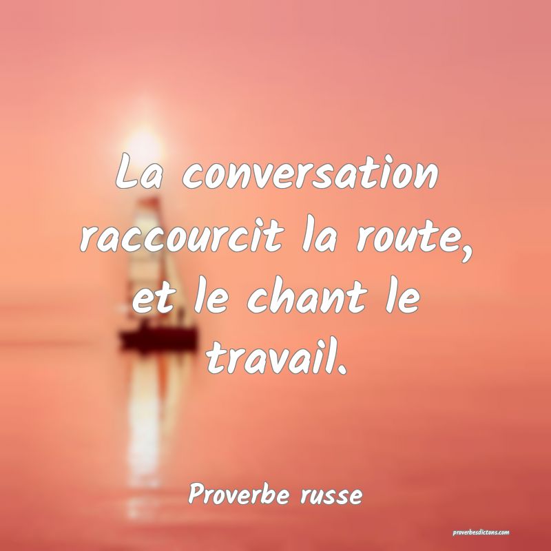  La conversation raccourcit la route, et le chant le travail.