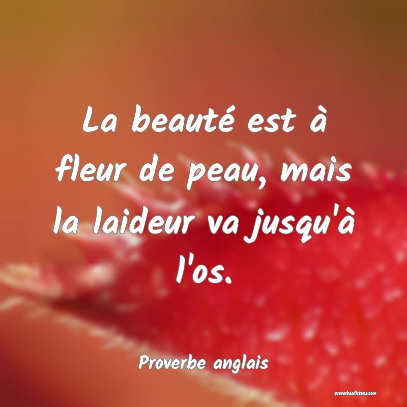  La beauté est à fleur de peau, mais la laideur va jusqu'à l'os.