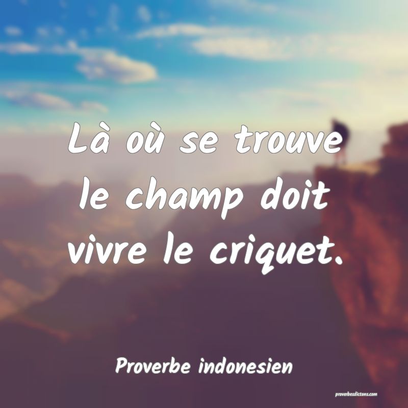  Là où se trouve le champ doit vivre le criquet.
