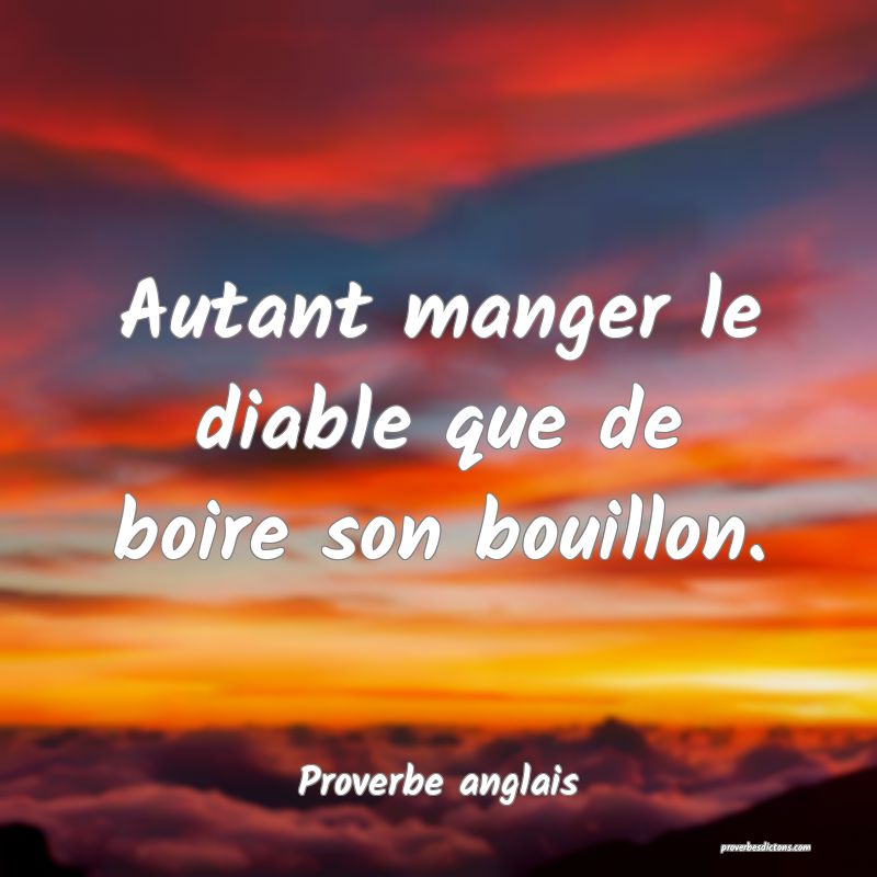  Autant manger le diable que de boire son bouillon.