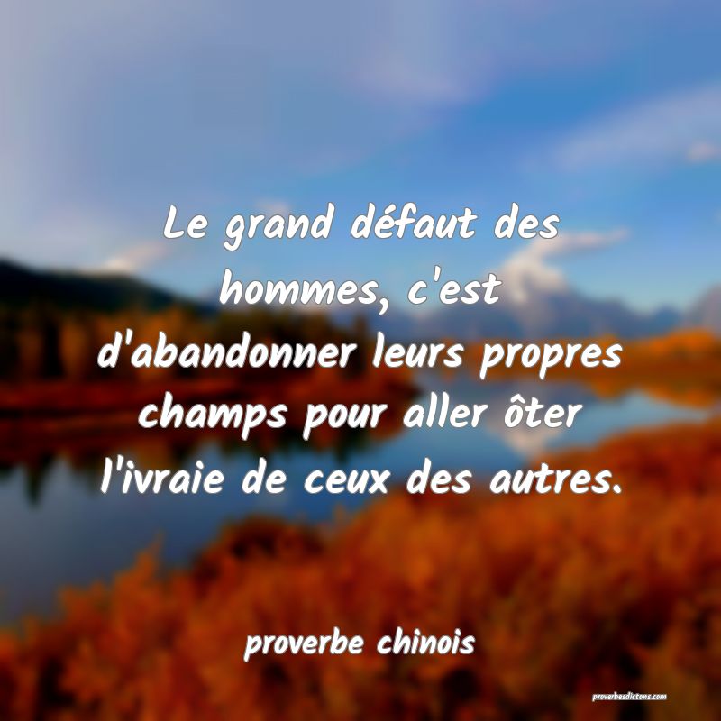 Le grand défaut des hommes, c'est d'abandonner leurs propres champs pour aller ôter l'ivraie de ceux des autres.