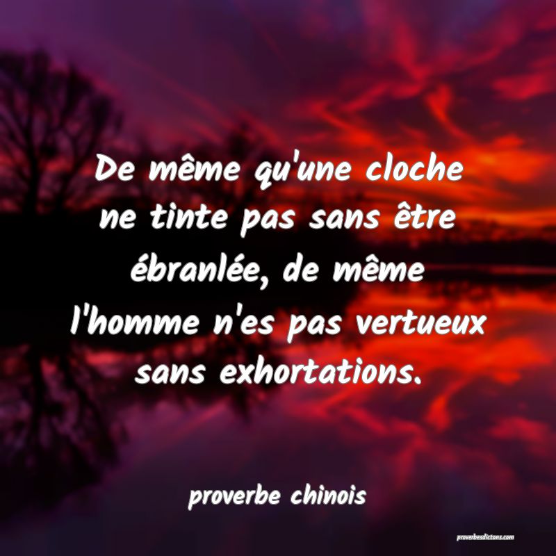 De même qu'une cloche ne tinte pas sans être ébranlée, de même l'homme n'es pas vertueux sans exhortations.
