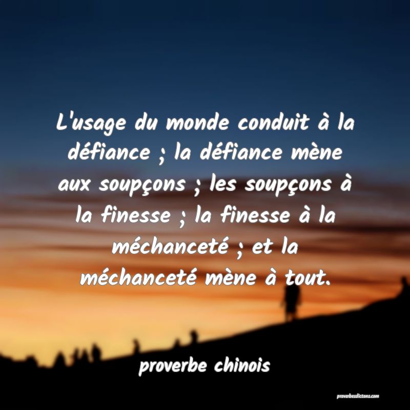 L'usage du monde conduit à la défiance ; la défiance mène aux soupçons ; les soupçons à la finesse ; la finesse à la méchanceté ; et la méchanceté mène à tout.