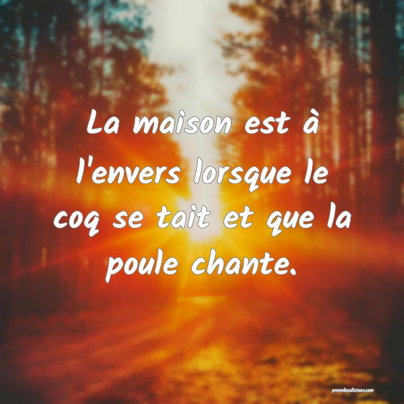 La maison est à l'envers lorsque le coq se tait et que la poule chante.
