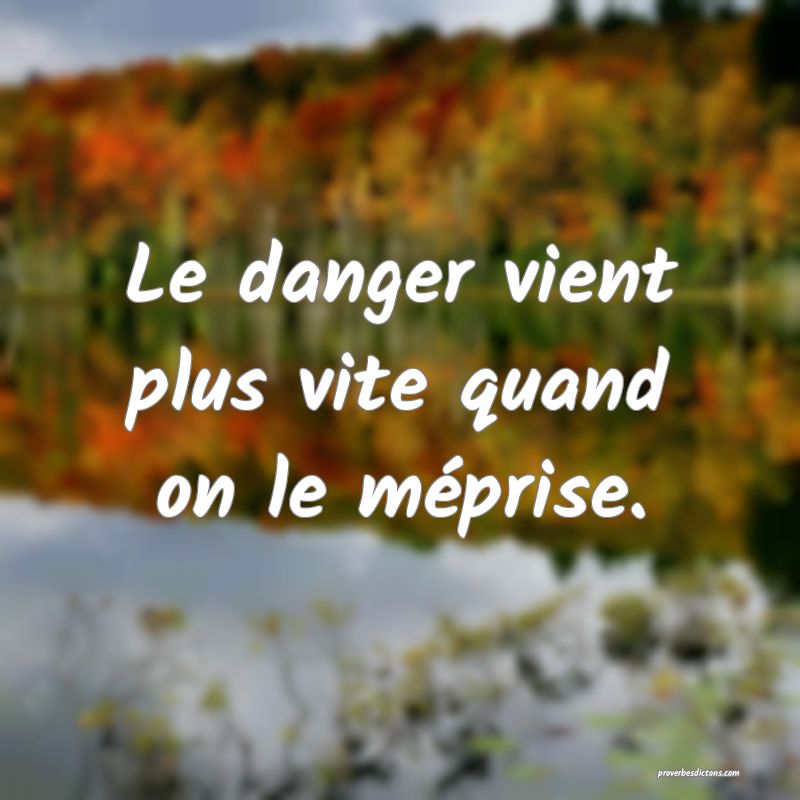 Le danger vient plus vite quand on le méprise.