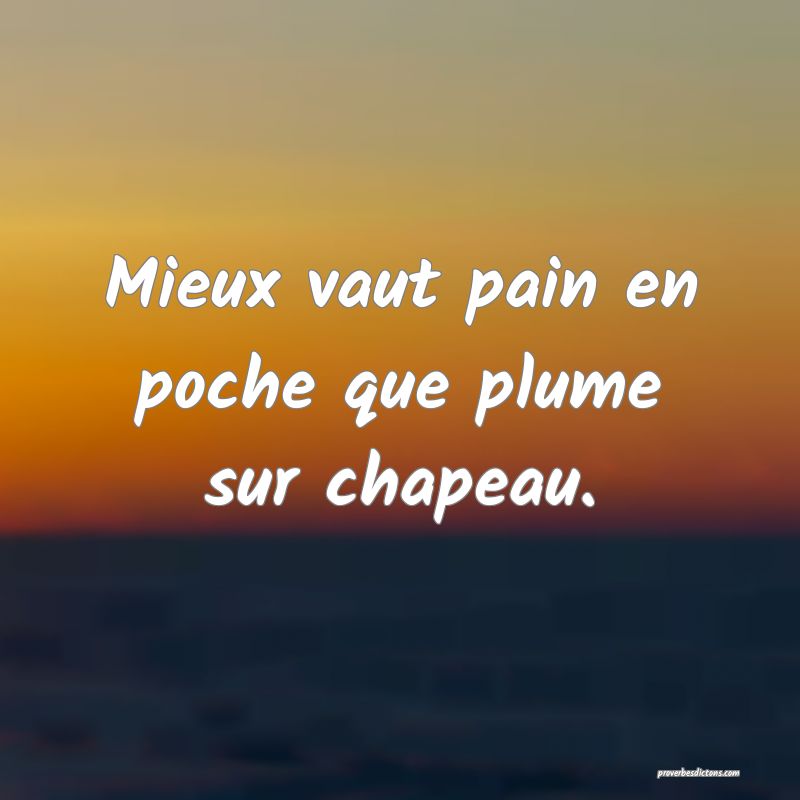 Mieux vaut pain en poche que plume sur chapeau.