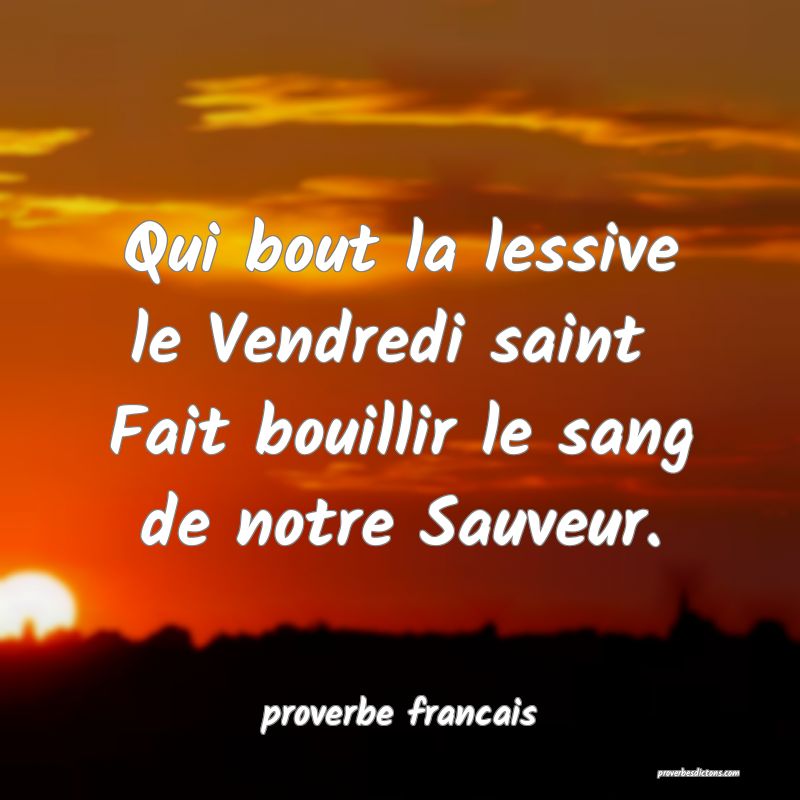 Qui bout la lessive le Vendredi saint 
Fait bouillir le sang de notre Sauveur.