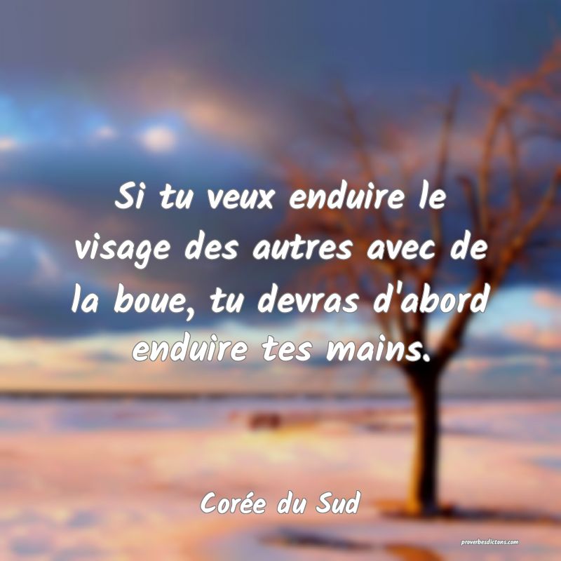 Si tu veux enduire le visage des autres avec de la boue, tu devras d'abord enduire tes mains.