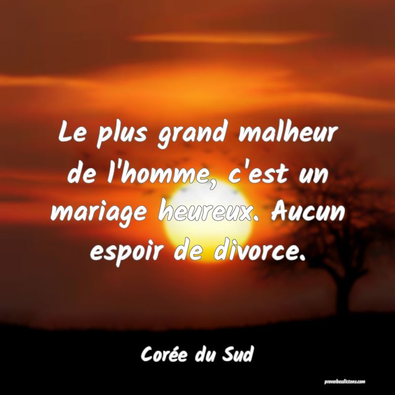  Le plus grand malheur de l'homme, c'est un mariage heureux. Aucun espoir de divorce.