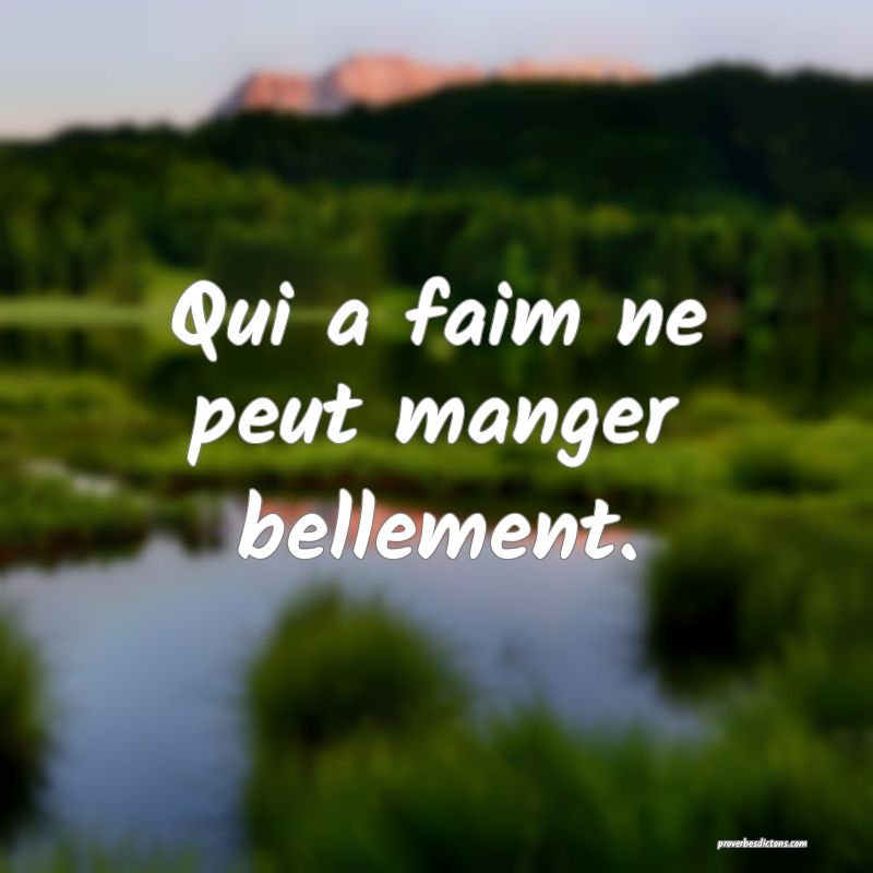 Qui a faim ne peut manger bellement.
