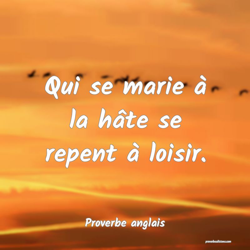 Qui se marie à la hâte se repent à loisir.